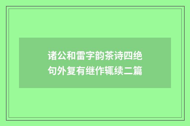 诸公和雷字韵茶诗四绝句外复有继作辄续二篇