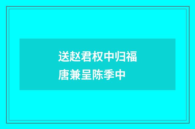 送赵君权中归福唐兼呈陈季中