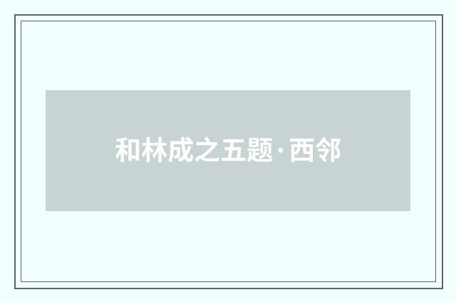和林成之五题·西邻