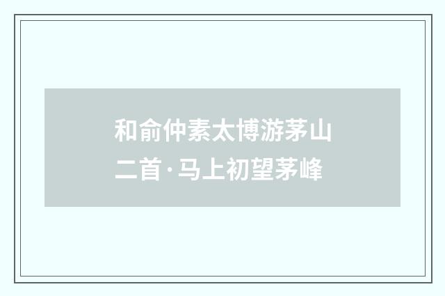 和俞仲素太博游茅山二首·马上初望茅峰