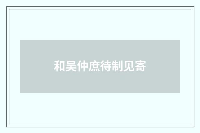 和吴仲庶待制见寄