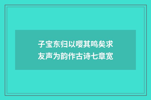 子宝东归以嘤其鸣矣求友声为韵作古诗七章宽