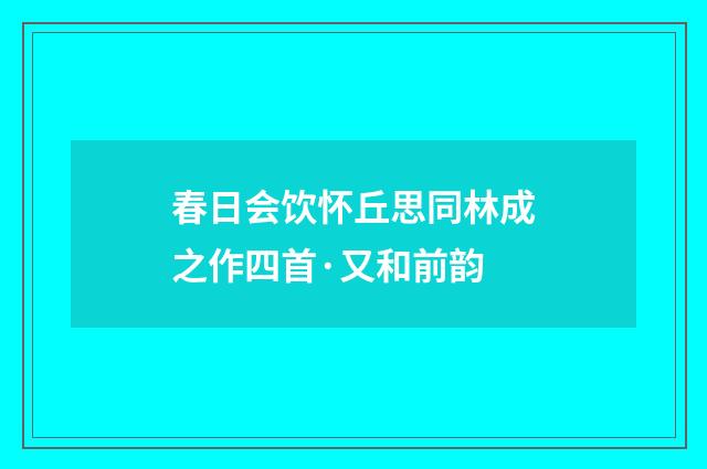 春日会饮怀丘思同林成之作四首·又和前韵