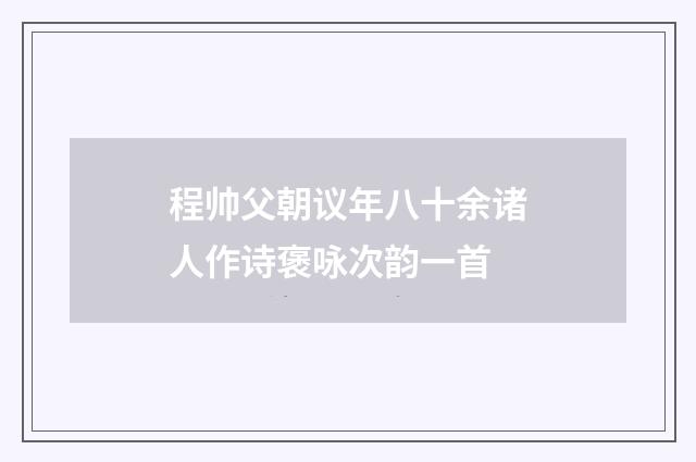 程帅父朝议年八十余诸人作诗褒咏次韵一首