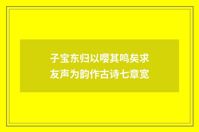 子宝东归以嘤其鸣矣求友声为韵作古诗七章宽