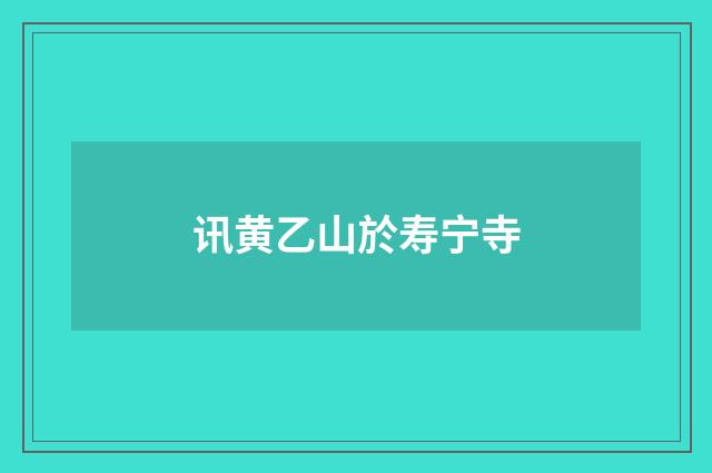 讯黄乙山於寿宁寺