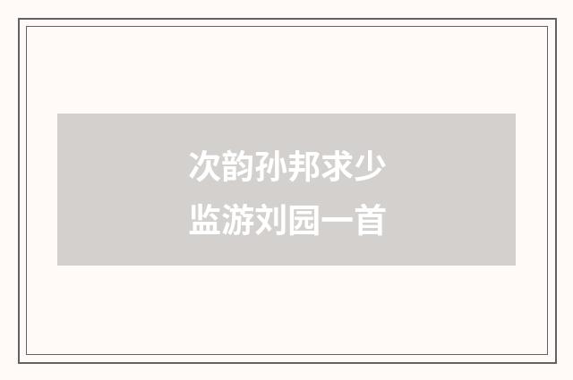 次韵孙邦求少监游刘园一首