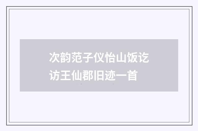 次韵范子仪怡山饭讫访王仙郡旧迹一首