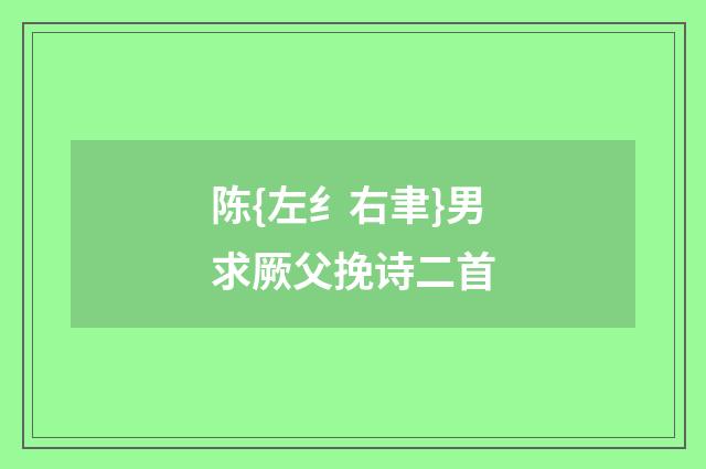 陈{左纟右聿}男求厥父挽诗二首