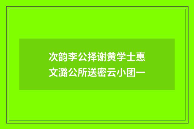 次韵李公择谢黄学士惠文潞公所送密云小团一