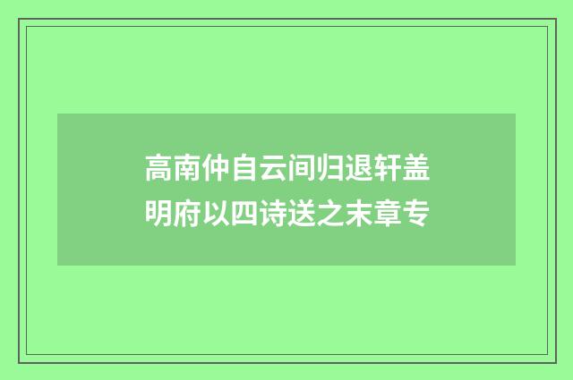高南仲自云间归退轩盖明府以四诗送之末章专