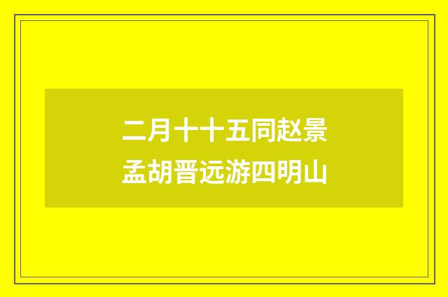二月十十五同赵景孟胡晋远游四明山