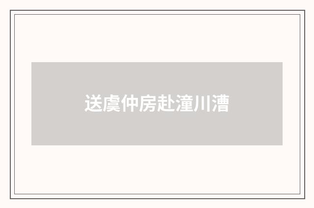 送虞仲房赴潼川漕