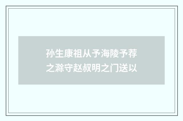 孙生康祖从予海陵予荐之滁守赵叔明之门送以
