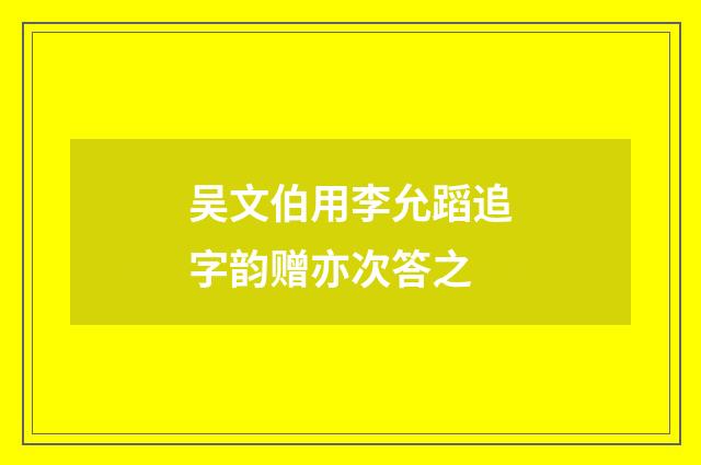 吴文伯用李允蹈追字韵赠亦次答之
