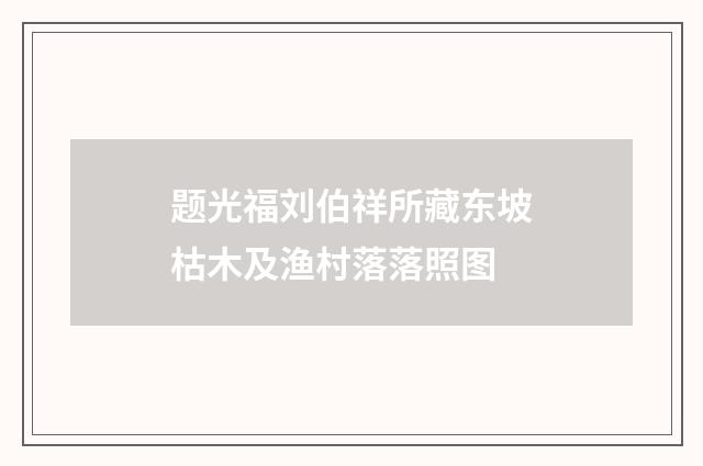 题光福刘伯祥所藏东坡枯木及渔村落落照图