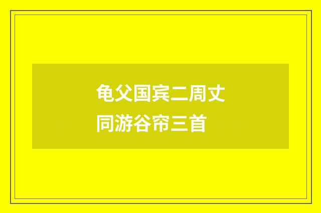 龟父国宾二周丈同游谷帘三首