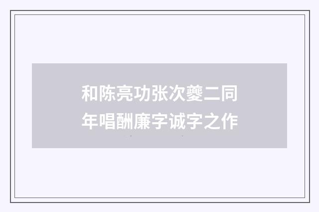 和陈亮功张次夔二同年唱酬廉字诚字之作