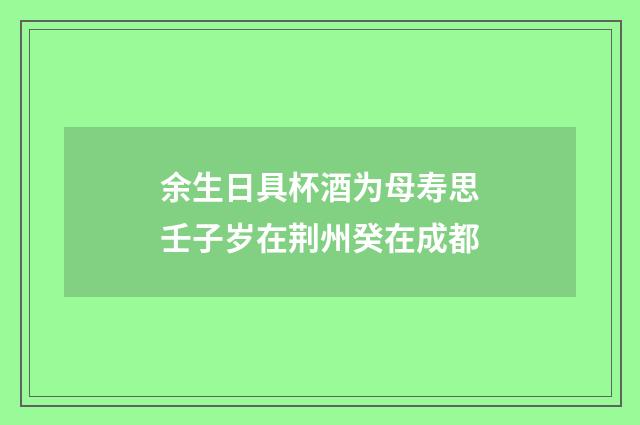 余生日具杯酒为母寿思壬子岁在荆州癸在成都