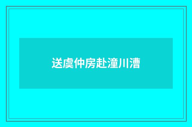 送虞仲房赴潼川漕