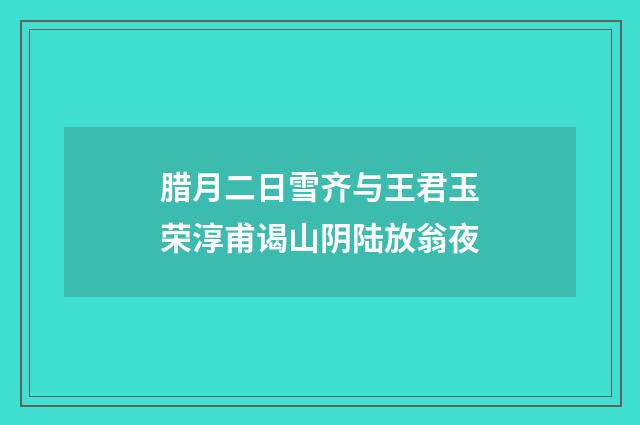 腊月二日雪齐与王君玉荣淳甫谒山阴陆放翁夜