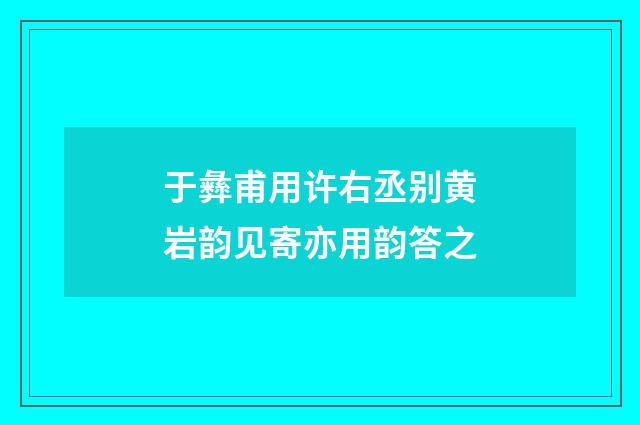 于彝甫用许右丞别黄岩韵见寄亦用韵答之