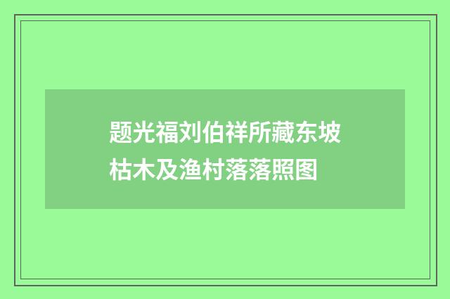 题光福刘伯祥所藏东坡枯木及渔村落落照图