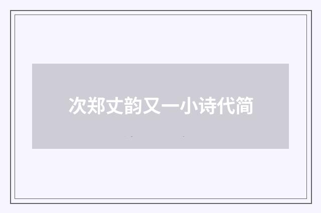 次郑丈韵又一小诗代简