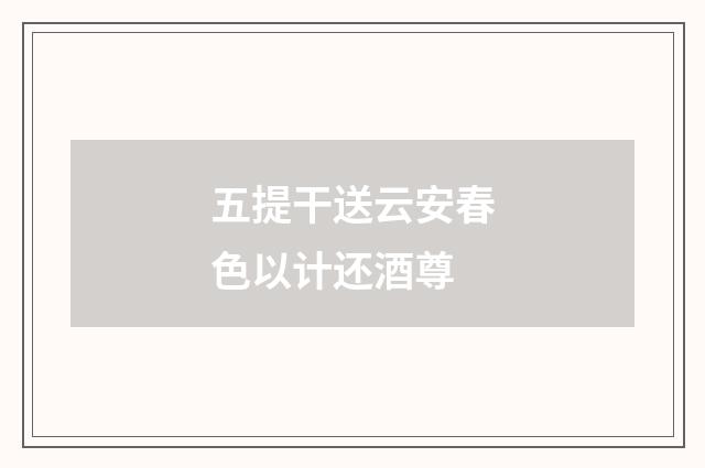 五提干送云安春色以计还酒尊