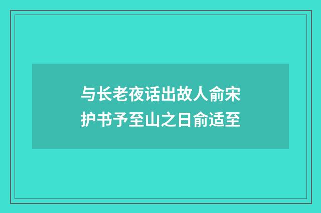 与长老夜话出故人俞宋护书予至山之日俞适至