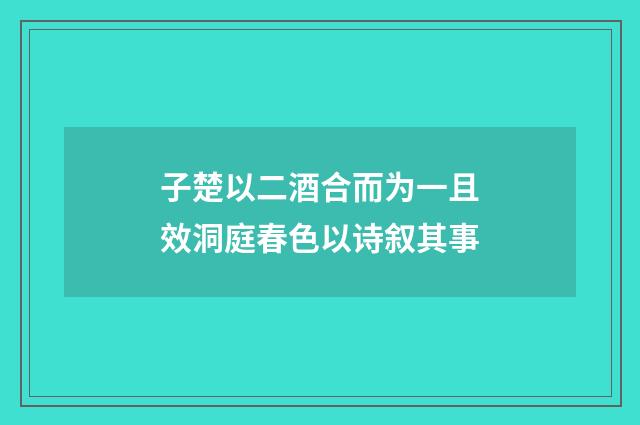 子楚以二酒合而为一且效洞庭春色以诗叙其事