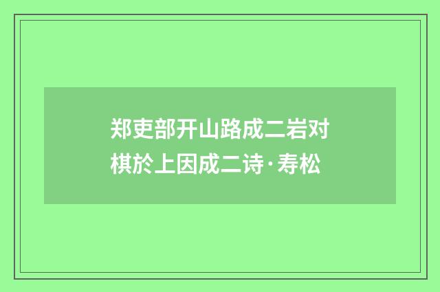 郑吏部开山路成二岩对棋於上因成二诗·寿松