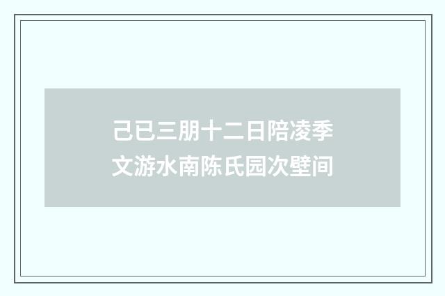 己已三朋十二日陪凌季文游水南陈氏园次壁间