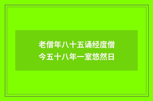 老僧年八十五诵经度僧今五十八年一室悠然日
