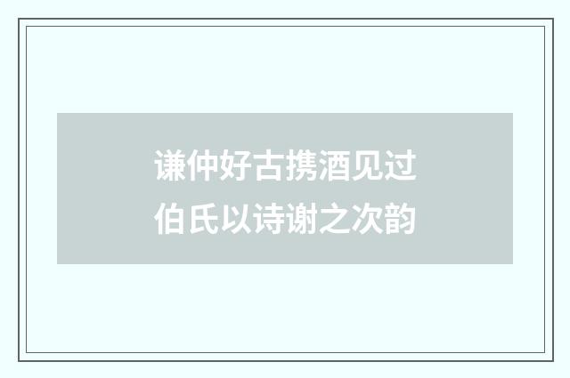 谦仲好古携酒见过伯氏以诗谢之次韵
