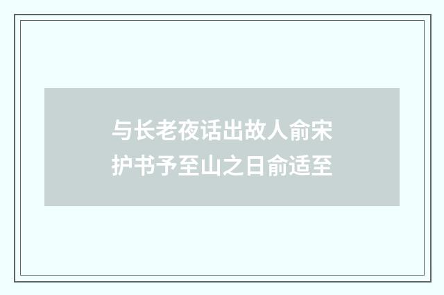 与长老夜话出故人俞宋护书予至山之日俞适至