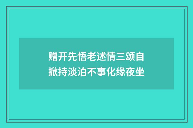 赠开先悟老述情三颂自掀持淡泊不事化缘夜坐