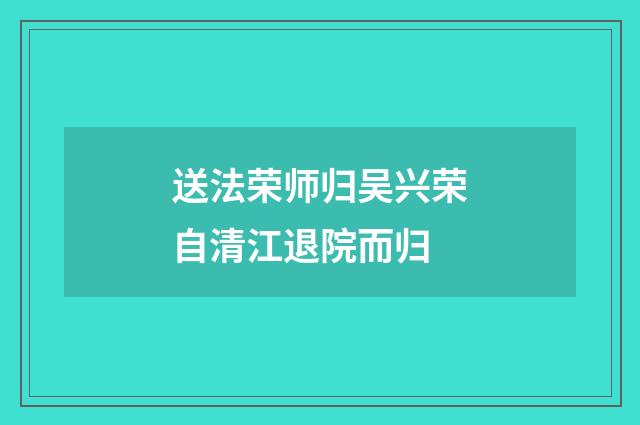 送法荣师归吴兴荣自清江退院而归