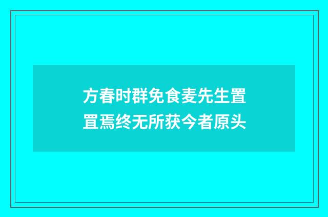 方春时群免食麦先生置罝焉终无所获今者原头