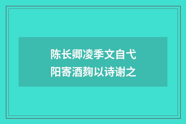 陈长卿凌季文自弋阳寄酒麹以诗谢之