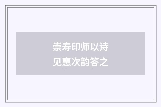 崇寿印师以诗见惠次韵答之