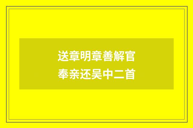 送章明章善解官奉亲还吴中二首