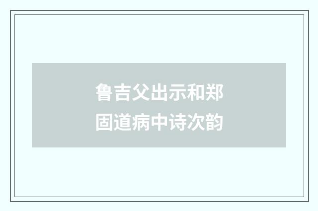 鲁吉父出示和郑固道病中诗次韵