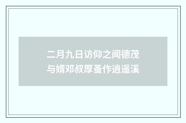 二月九日访仰之闻德茂与婿邓叔厚蚤作逍遥溪
