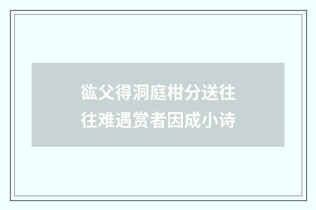 谹父得洞庭柑分送往往难遇赏者因成小诗