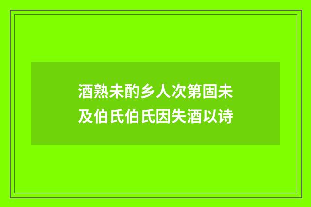 酒熟未酌乡人次第固未及伯氏伯氏因失酒以诗
