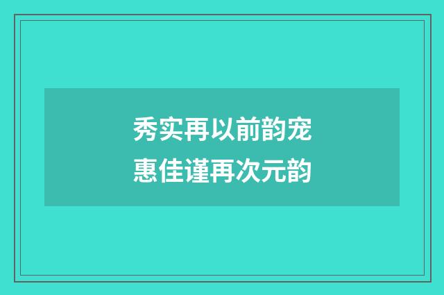 秀实再以前韵宠惠佳谨再次元韵