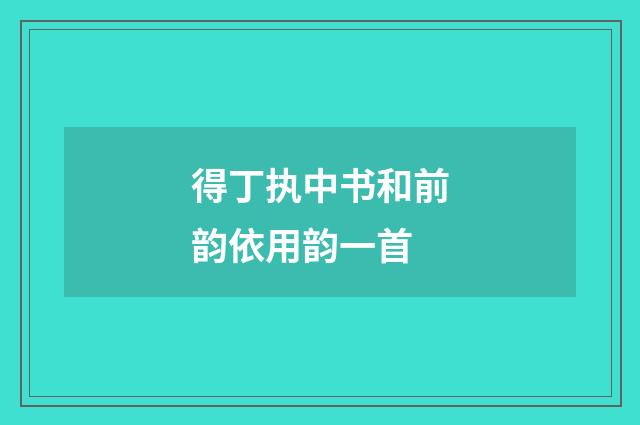 得丁执中书和前韵依用韵一首