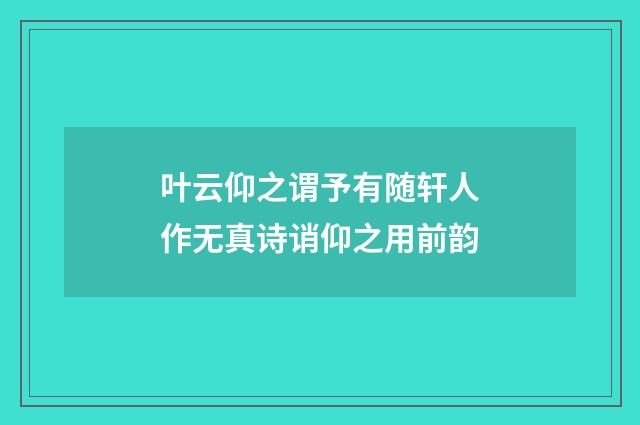 叶云仰之谓予有随轩人作无真诗诮仰之用前韵