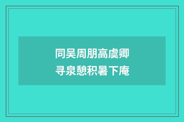 同吴周朋高虞卿寻泉憩积暑下庵